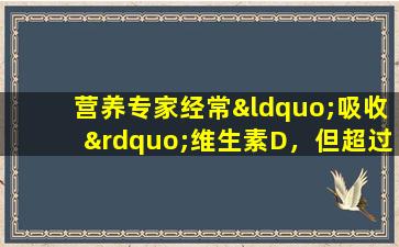 营养专家经常“吸收”维生素D，但超过70的中国人缺乏它！