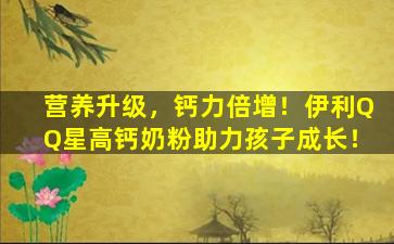 营养升级，钙力倍增！伊利QQ星高钙奶粉助力孩子成长！