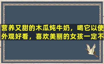 营养又甜的木瓜炖牛奶，喝它以使外观好看，喜欢美丽的女孩一定不会错过它
