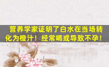 营养学家证明了白水在当场转化为橙汁！经常喝或导致不孕！