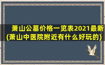 萧山公墓价格一览表2021最新(萧山中医院附近有什么好玩的)