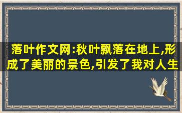 落叶作文网:秋叶飘落在地上,形成了美丽的景色,引发了我对人生的思考。