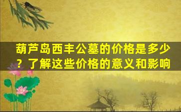 葫芦岛西丰公墓的价格是多少？了解这些价格的意义和影响