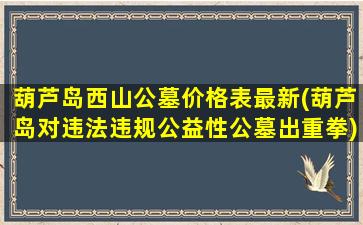 葫芦岛西山公墓价格表最新(葫芦岛对违法违规公益性公墓出重拳)