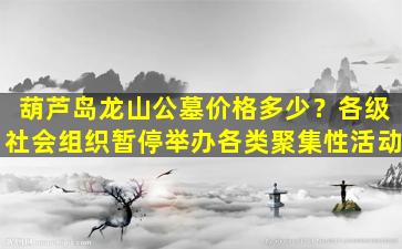 葫芦岛龙山公墓价格多少？各级社会组织暂停举办各类聚集性活动