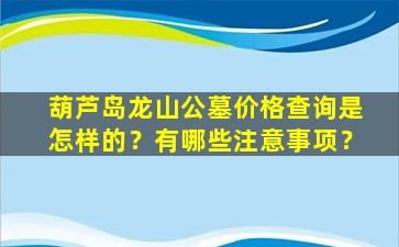 葫芦岛龙山公墓价格查询是怎样的？有哪些注意事项？