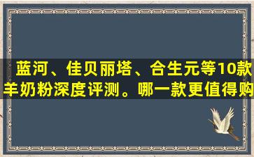蓝河、佳贝丽塔、合生元等10款羊奶粉深度评测。哪一款更值得购买呢？