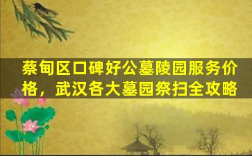 蔡甸区口碑好公墓陵园服务价格，武汉各大墓园祭扫全攻略