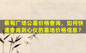 蔡甸广场公墓价格查询，如何快速查询到心仪的墓地价格信息？
