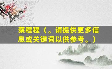 蔡程程（。请提供更多信息或关键词以供参考。）