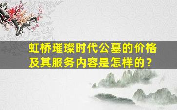 虹桥璀璨时代公墓的价格及其服务内容是怎样的？