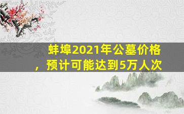 蚌埠2021年公墓价格，预计可能达到5万人次