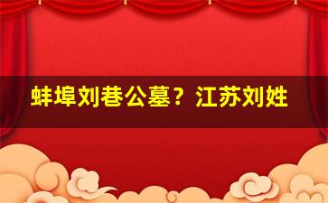 蚌埠刘巷公墓？江苏刘姓