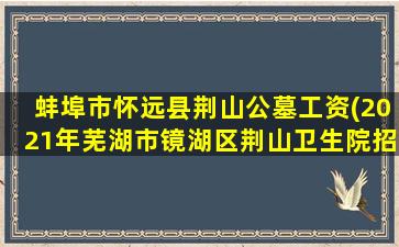 蚌埠市怀远县荆山公墓工资(2021年芜湖市镜湖区荆山卫生院招聘公告)