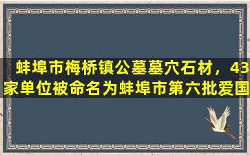 蚌埠市梅桥镇公墓墓穴石材，43家单位被命名为蚌埠市第六批爱国主义教育示范基地