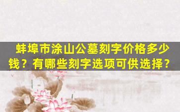 蚌埠市涂山公墓刻字价格多少钱？有哪些刻字选项可供选择？