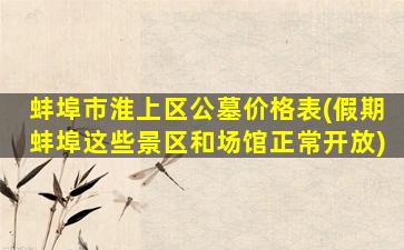 蚌埠市淮上区公墓价格表(假期蚌埠这些景区和场馆正常开放)