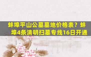 蚌埠平山公墓墓地价格表？蚌埠4条清明扫墓专线16日开通