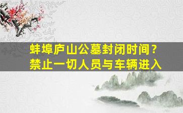蚌埠庐山公墓封闭时间？禁止一切人员与车辆进入