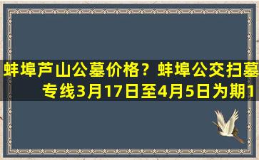 蚌埠芦山公墓价格？蚌埠公交扫墓专线3月17日至4月5日为期19天免费开行