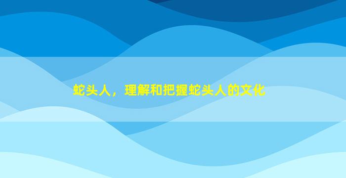 蛇头人，理解和把握蛇头人的文化