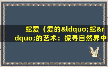 蛇爱（爱的“蛇”的艺术：探寻自然界中的神秘情感）