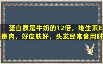 蛋白质是牛奶的12倍，维生素E是肉，好皮肤好，头发经常食用时不会变白的蛋白质。