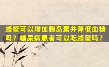 蜂蜜可以增加胰岛素并降低血糖吗？糖尿病患者可以吃蜂蜜吗？