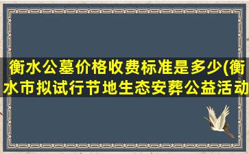 衡水公墓价格收费标准是多少(衡水市拟试行节地生态安葬公益活动)