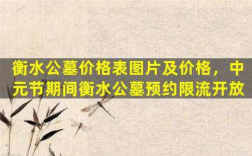 衡水公墓价格表图片及价格，中元节期间衡水公墓预约限流开放