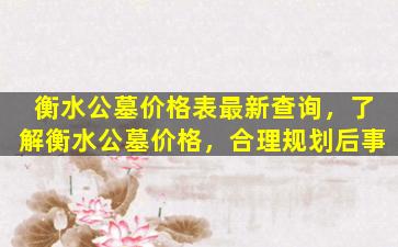 衡水公墓价格表最新查询，了解衡水公墓价格，合理规划后事