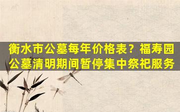 衡水市公墓每年价格表？福寿园公墓清明期间暂停集中祭祀服务