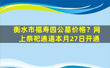 衡水市福寿园公墓价格？网上祭祀通道本月27日开通
