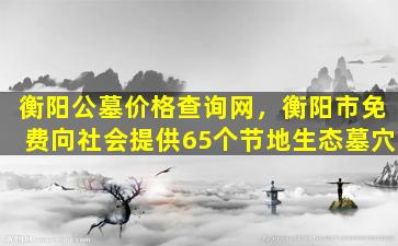 衡阳公墓价格查询网，衡阳市免费向社会提供65个节地生态墓穴