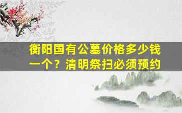 衡阳国有公墓价格多少钱一个？清明祭扫必须预约