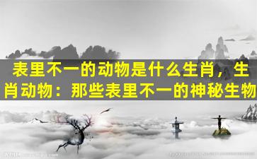 表里不一的动物是什么生肖，生肖动物：那些表里不一的神秘生物