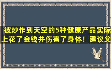 被炒作到天空的5种健康产品实际上花了金钱并伤害了身体！建议父母：小心购买