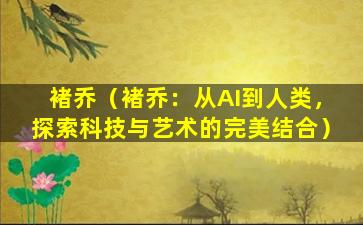 褚乔（褚乔：从AI到人类，探索科技与艺术的完美结合）