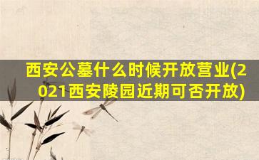西安公墓什么时候开放营业(2021西安陵园近期可否开放)
