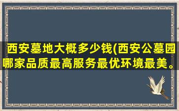 西安墓地大概多少钱(西安公墓园哪家品质最高服务最优环境最美。生态最好)