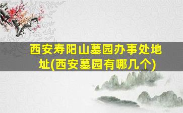 西安寿阳山墓园办事处地址(西安墓园有哪几个)