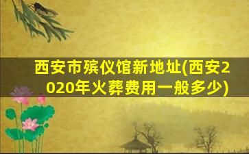 西安市殡仪馆新地址(西安2020年火葬费用一般多少)