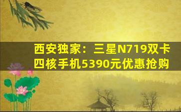 西安独家：三星N719双卡四核手机5390元优惠抢购