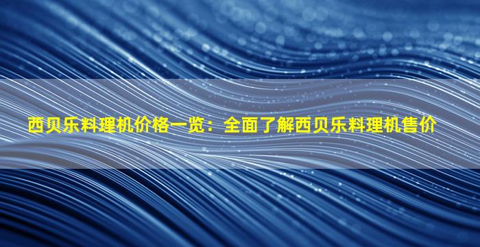 西贝乐料理机价格一览：全面了解西贝乐料理机售价