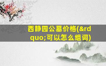 西静园公墓价格(”可以怎么组词)
