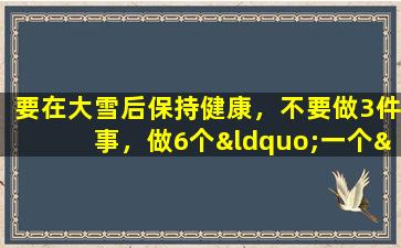 要在大雪后保持健康，不要做3件事，做6个“一个”！冬季的疾病减少