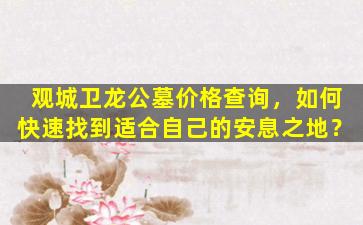 观城卫龙公墓价格查询，如何快速找到适合自己的安息之地？