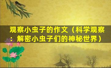 观察小虫子的作文（科学观察：解密小虫子们的神秘世界）