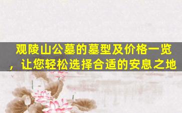 观陵山公墓的墓型及价格一览，让您轻松选择合适的安息之地