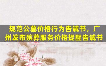 规范公墓价格行为告诫书，广州发布殡葬服务价格提醒告诫书